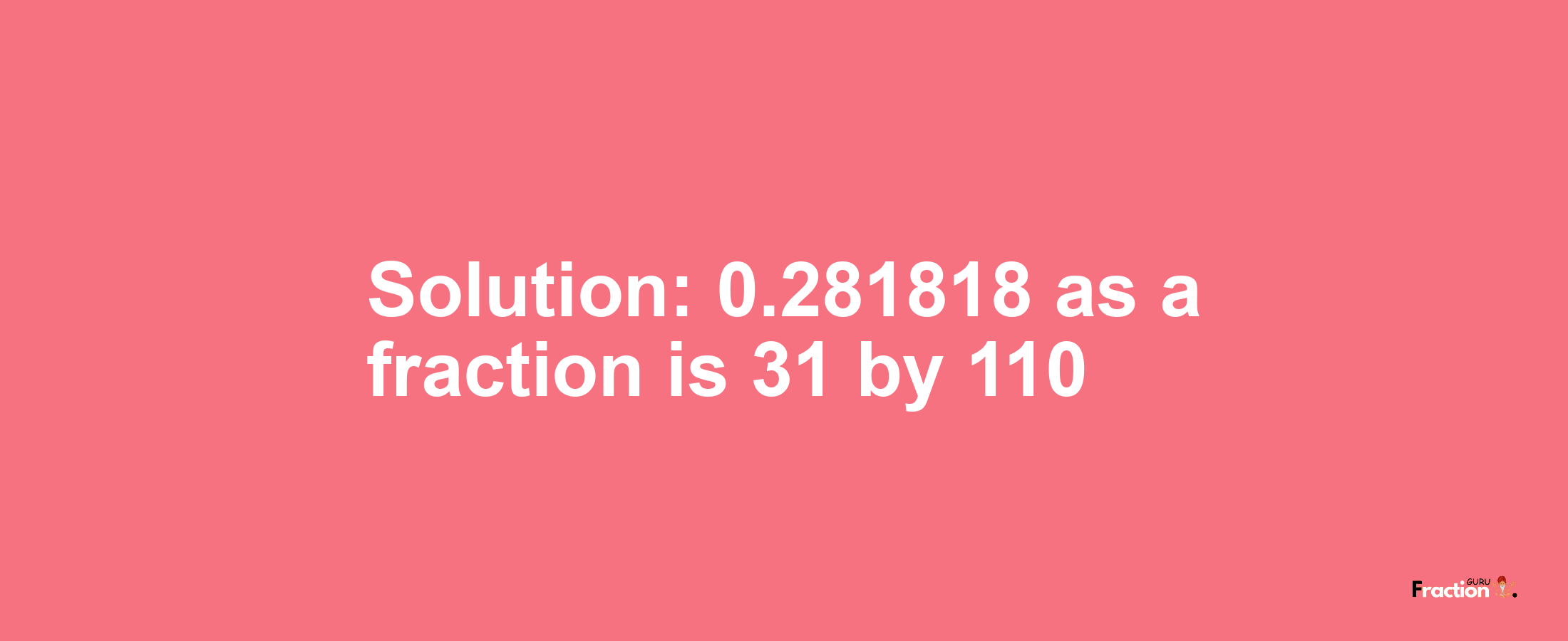 Solution:0.281818 as a fraction is 31/110